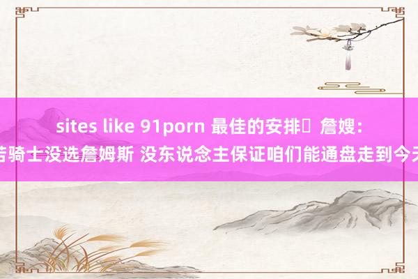 sites like 91porn 最佳的安排❤詹嫂:若骑士没选詹姆斯 没东说念主保证咱们能通盘走到今天