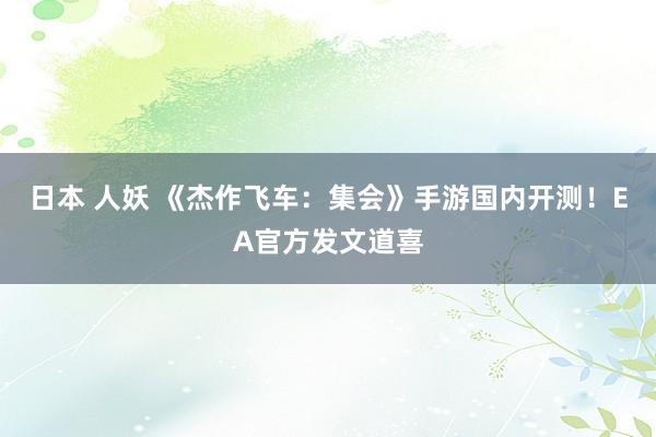 日本 人妖 《杰作飞车：集会》手游国内开测！EA官方发文道喜