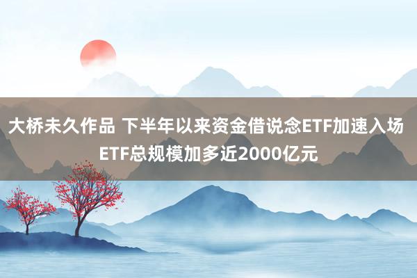 大桥未久作品 下半年以来资金借说念ETF加速入场 ETF总规模加多近2000亿元