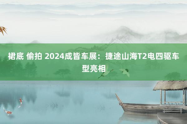 裙底 偷拍 2024成皆车展：捷途山海T2电四驱车型亮相