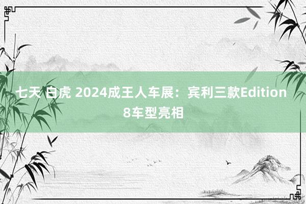 七天 白虎 2024成王人车展：宾利三款Edition 8车型亮相