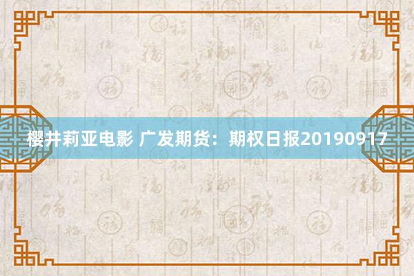 樱井莉亚电影 广发期货：期权日报20190917