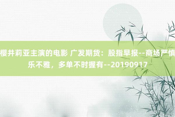 樱井莉亚主演的电影 广发期货：股指早报--商场严慎乐不雅，多单不时握有--20190917