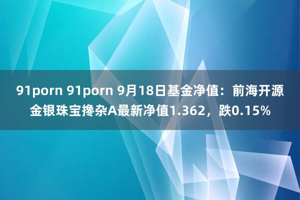 91porn 91porn 9月18日基金净值：前海开源金银珠宝搀杂A最新净值1.362，跌0.15%