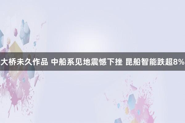 大桥未久作品 中船系见地震憾下挫 昆船智能跌超8%