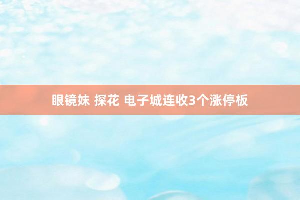 眼镜妹 探花 电子城连收3个涨停板