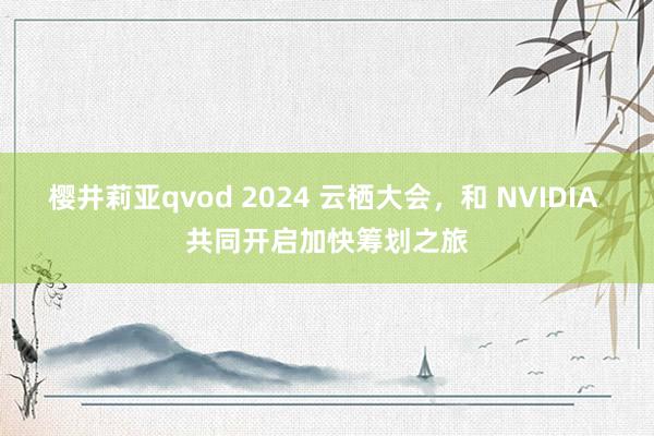 樱井莉亚qvod 2024 云栖大会，和 NVIDIA 共同开启加快筹划之旅