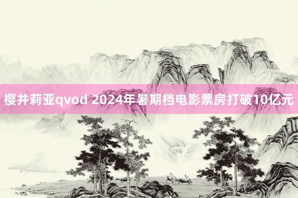 樱井莉亚qvod 2024年暑期档电影票房打破10亿元