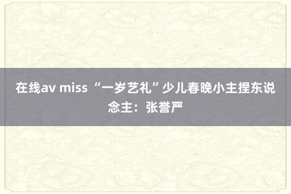 在线av miss “一岁艺礼”少儿春晚小主捏东说念主：张誉严