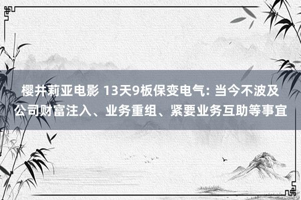 樱井莉亚电影 13天9板保变电气: 当今不波及公司财富注入、业务重组、紧要业务互助等事宜