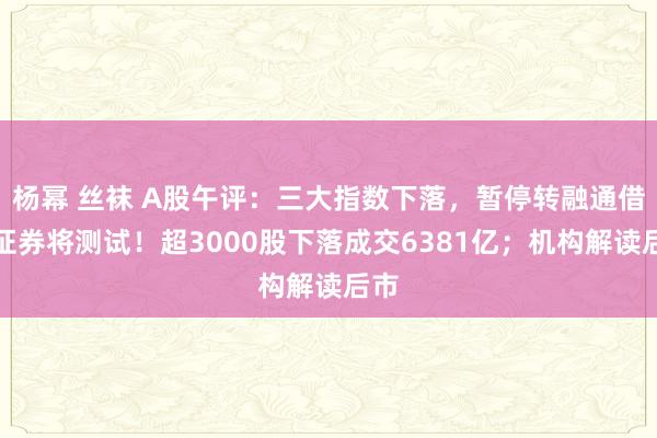 杨幂 丝袜 A股午评：三大指数下落，暂停转融通借入证券将测试！超3000股下落成交6381亿；机构解读后市