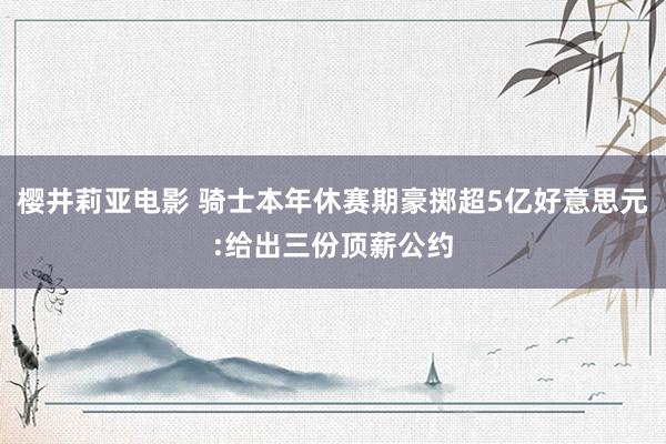 樱井莉亚电影 骑士本年休赛期豪掷超5亿好意思元:给出三份顶薪公约