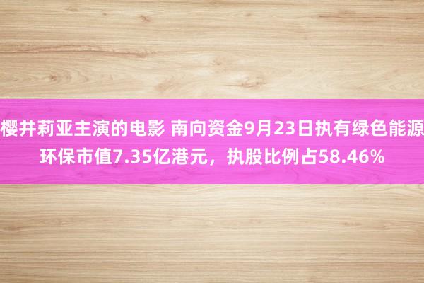 樱井莉亚主演的电影 南向资金9月23日执有绿色能源环保市值7.35亿港元，执股比例占58.46%