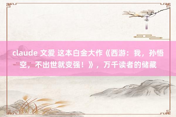 claude 文爱 这本白金大作《西游：我，孙悟空，不出世就变强！》，万千读者的储藏