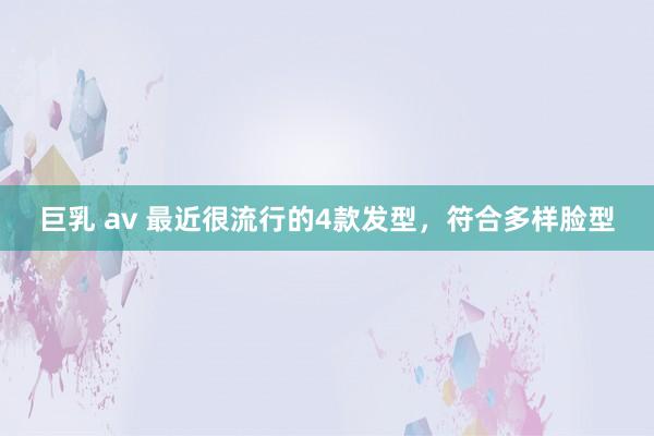 巨乳 av 最近很流行的4款发型，符合多样脸型