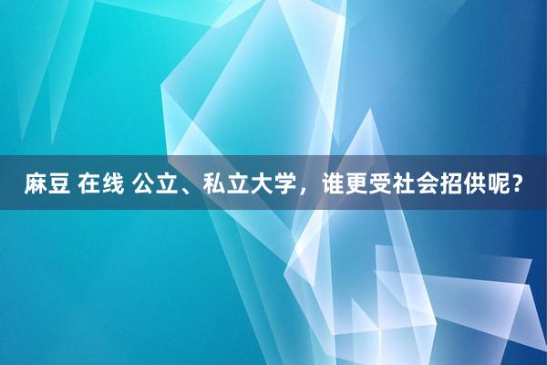 麻豆 在线 公立、私立大学，谁更受社会招供呢？