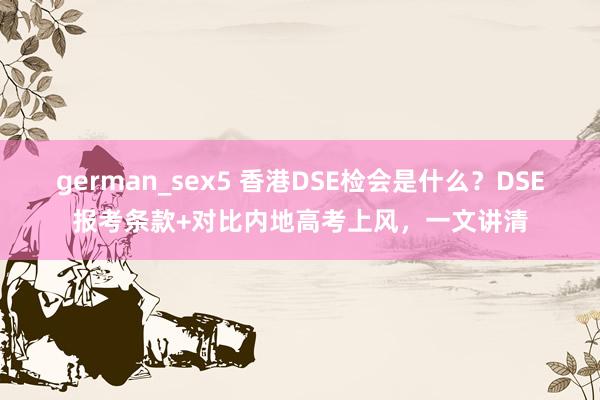 german_sex5 香港DSE检会是什么？DSE报考条款+对比内地高考上风，一文讲清