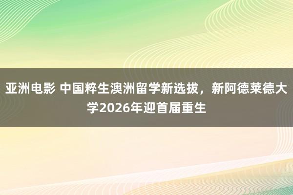 亚洲电影 中国粹生澳洲留学新选拔，新阿德莱德大学2026年迎首届重生