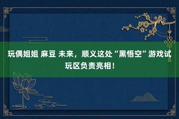 玩偶姐姐 麻豆 未来，顺义这处“黑悟空”游戏试玩区负责亮相！