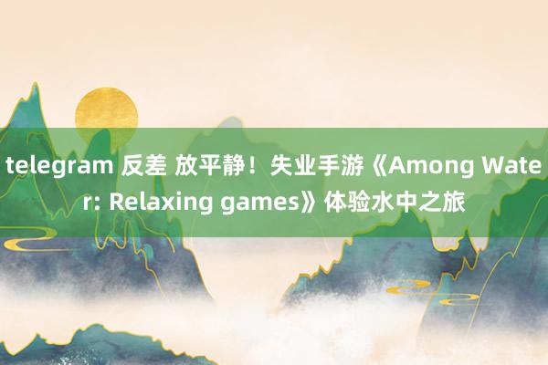 telegram 反差 放平静！失业手游《Among Water: Relaxing games》体验水中之旅