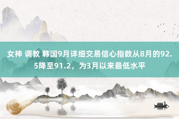 女神 调教 韩国9月详细交易信心指数从8月的92.5降至91.2，为3月以来最低水平