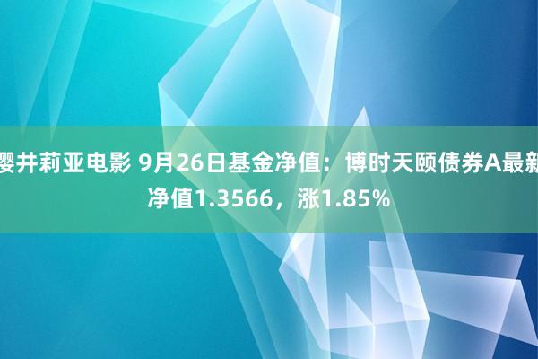 樱井莉亚电影 9月26日基金净值：博时天颐债券A最新净值1.3566，涨1.85%