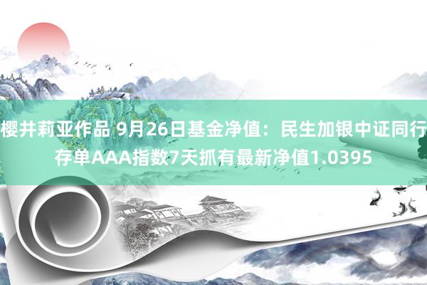 樱井莉亚作品 9月26日基金净值：民生加银中证同行存单AAA指数7天抓有最新净值1.0395