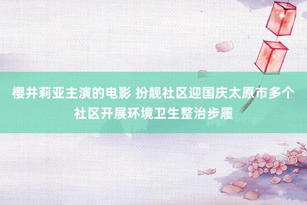 樱井莉亚主演的电影 扮靓社区迎国庆太原市多个社区开展环境卫生整治步履