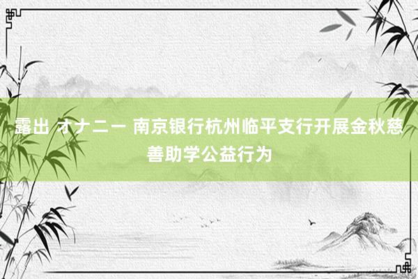 露出 オナニー 南京银行杭州临平支行开展金秋慈善助学公益行为