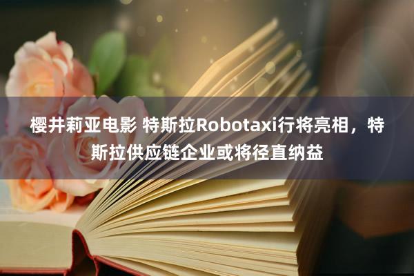 樱井莉亚电影 特斯拉Robotaxi行将亮相，特斯拉供应链企业或将径直纳益