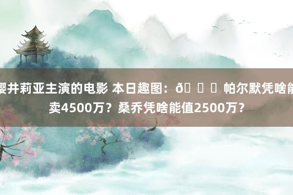 樱井莉亚主演的电影 本日趣图：👀帕尔默凭啥能卖4500万？桑乔凭啥能值2500万？