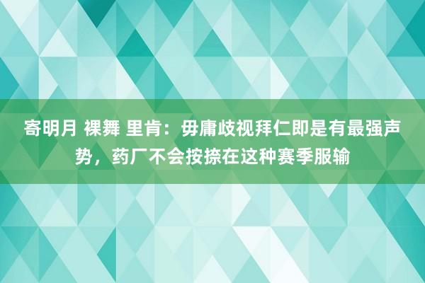 寄明月 裸舞 里肯：毋庸歧视拜仁即是有最强声势，药厂不会按捺在这种赛季服输