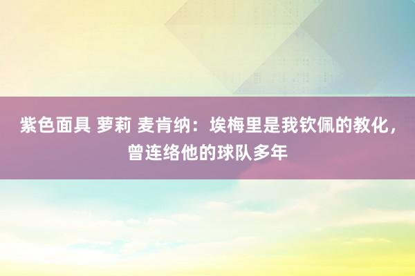 紫色面具 萝莉 麦肯纳：埃梅里是我钦佩的教化，曾连络他的球队多年