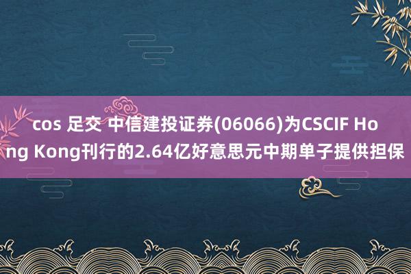 cos 足交 中信建投证券(06066)为CSCIF Hong Kong刊行的2.64亿好意思元中期单子提供担保