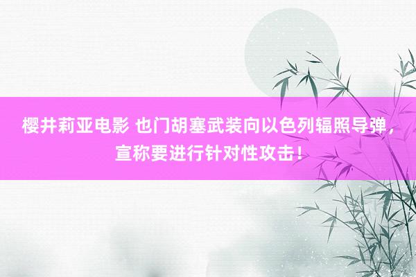 樱井莉亚电影 也门胡塞武装向以色列辐照导弹，宣称要进行针对性攻击！