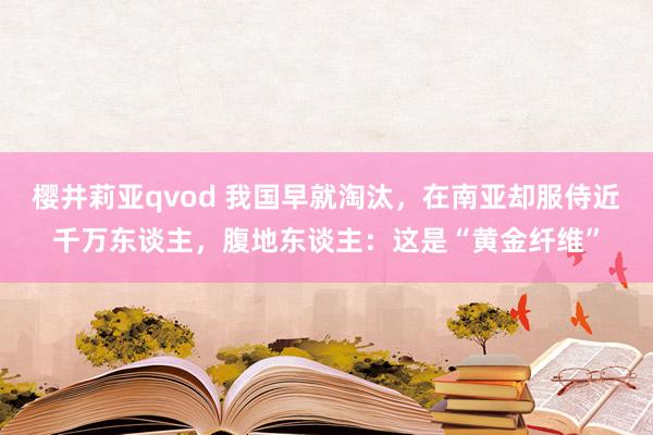 樱井莉亚qvod 我国早就淘汰，在南亚却服侍近千万东谈主，腹地东谈主：这是“黄金纤维”