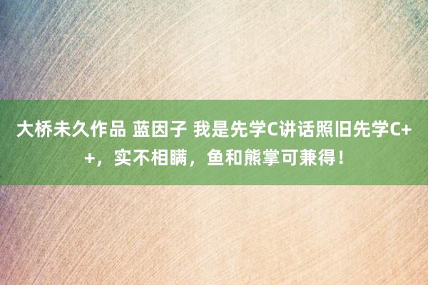 大桥未久作品 蓝因子 我是先学C讲话照旧先学C++，实不相瞒，鱼和熊掌可兼得！