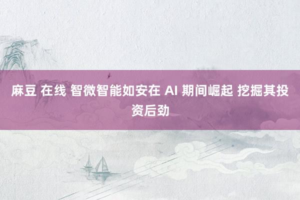 麻豆 在线 智微智能如安在 AI 期间崛起 挖掘其投资后劲