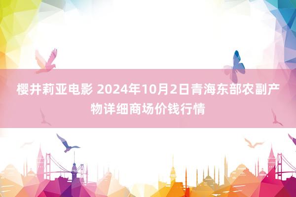 樱井莉亚电影 2024年10月2日青海东部农副产物详细商场价钱行情