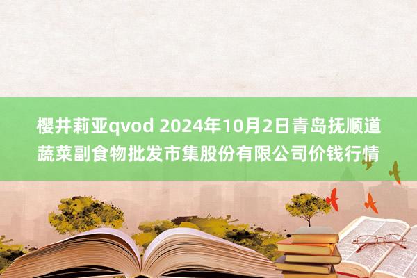 樱井莉亚qvod 2024年10月2日青岛抚顺道蔬菜副食物批发市集股份有限公司价钱行情