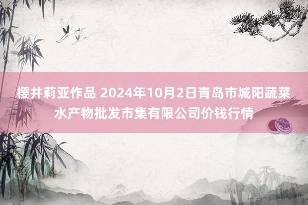 樱井莉亚作品 2024年10月2日青岛市城阳蔬菜水产物批发市集有限公司价钱行情