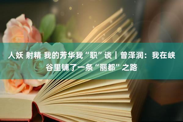 人妖 射精 我的芳华我“职”谈｜曾泽润：我在峡谷里铺了一条“丽都”之路