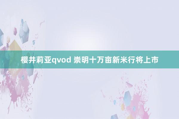 樱井莉亚qvod 崇明十万亩新米行将上市