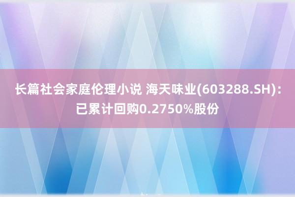 长篇社会家庭伦理小说 海天味业(603288.SH)：已累计回购0.2750%股份