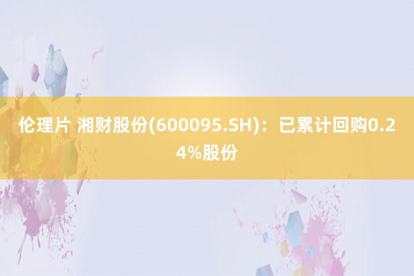 伦理片 湘财股份(600095.SH)：已累计回购0.24%股份