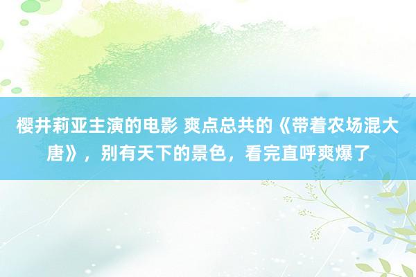 樱井莉亚主演的电影 爽点总共的《带着农场混大唐》，别有天下的景色，看完直呼爽爆了