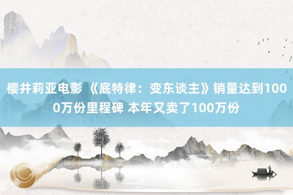 樱井莉亚电影 《底特律：变东谈主》销量达到1000万份里程碑 本年又卖了100万份