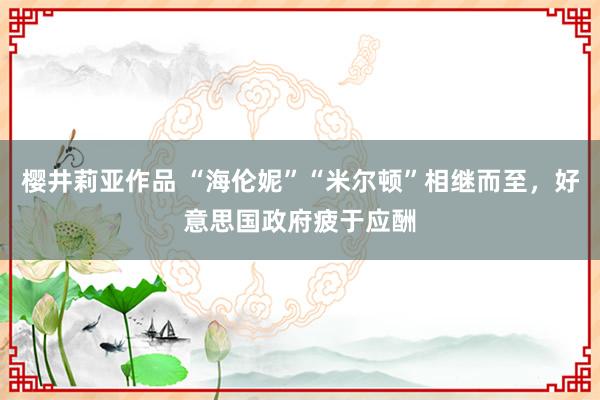 樱井莉亚作品 “海伦妮”“米尔顿”相继而至，好意思国政府疲于应酬