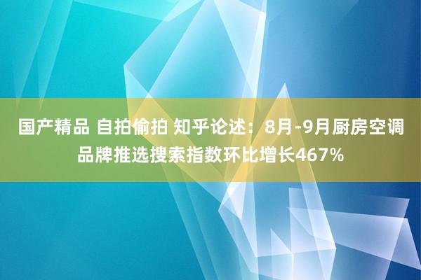 国产精品 自拍偷拍 知乎论述：8月-9月厨房空调品牌推选搜索指数环比增长467%