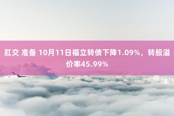 肛交 准备 10月11日福立转债下降1.09%，转股溢价率45.99%